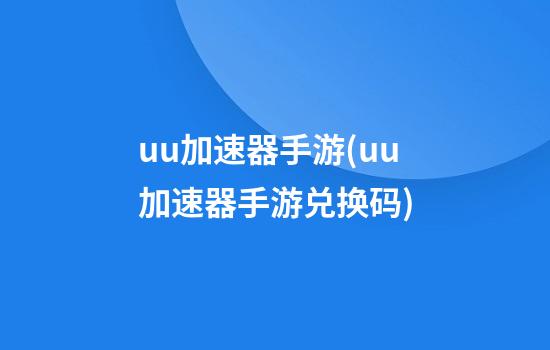 uu加速器手游(uu加速器手游兑换码)