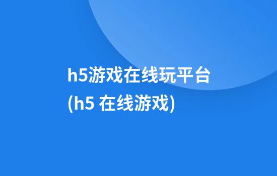 h5游戏在线玩平台(h5 在线游戏)