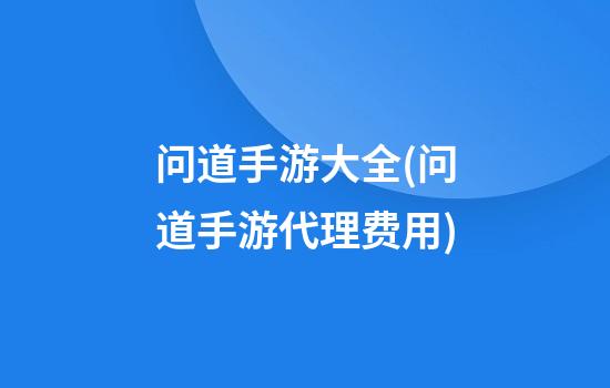 问道手游大全(问道手游代理费用)