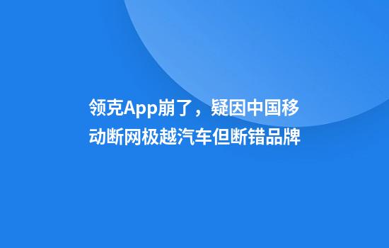 领克App崩了，疑因中国移动断网极越汽车但断错品牌