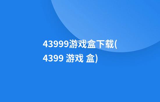 43999游戏盒下载(4399 游戏 盒)