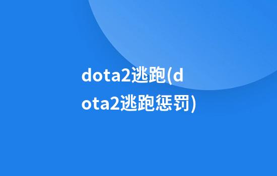 dota2逃跑(dota2逃跑惩罚)