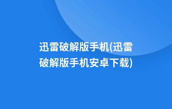 迅雷破解版手机(迅雷破解版手机安卓下载)