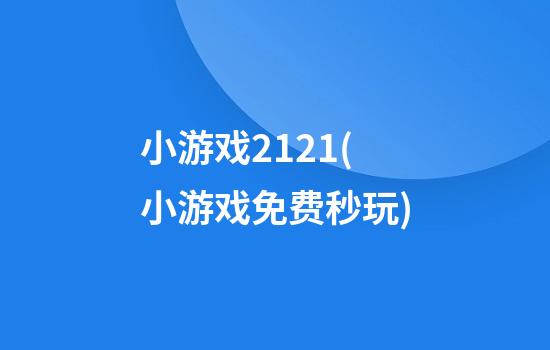 小游戏2121(小游戏免费秒玩)