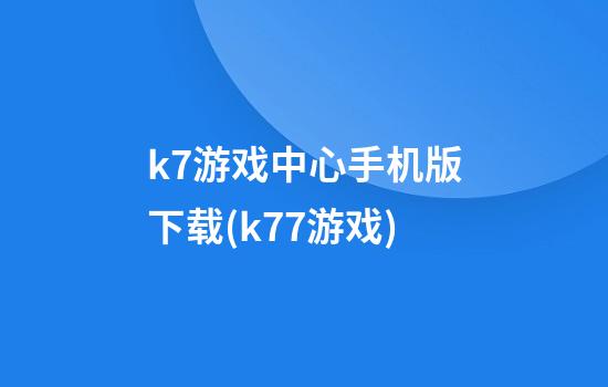 k7游戏中心手机版下载(k77游戏)