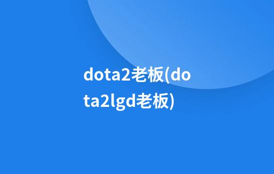 dota2老板(dota2lgd老板)