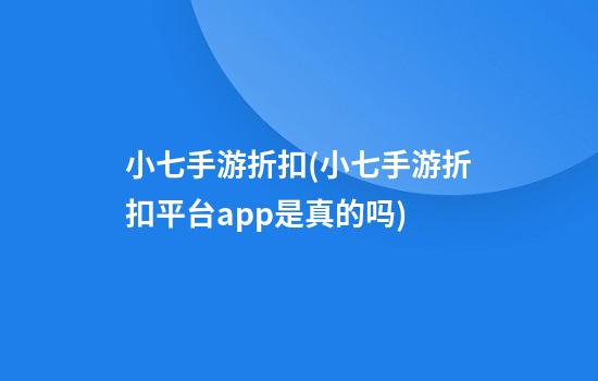 小七手游折扣(小七手游折扣平台app是真的吗)