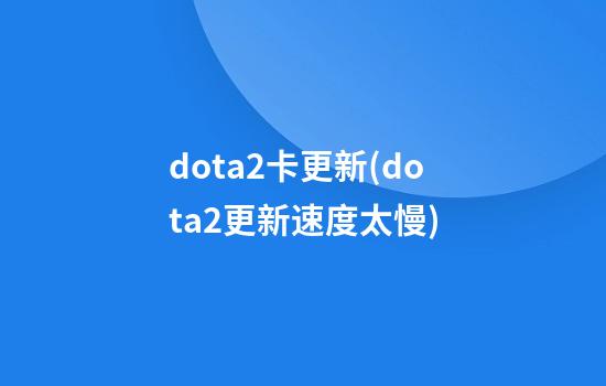 dota2卡更新(dota2更新速度太慢)