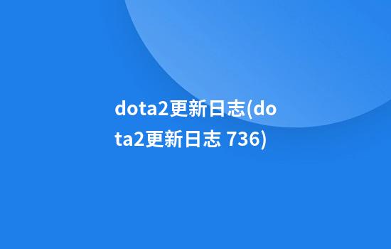 dota2更新日志(dota2更新日志 7.36)