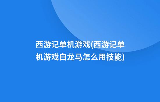 西游记单机游戏(西游记单机游戏白龙马怎么用技能)