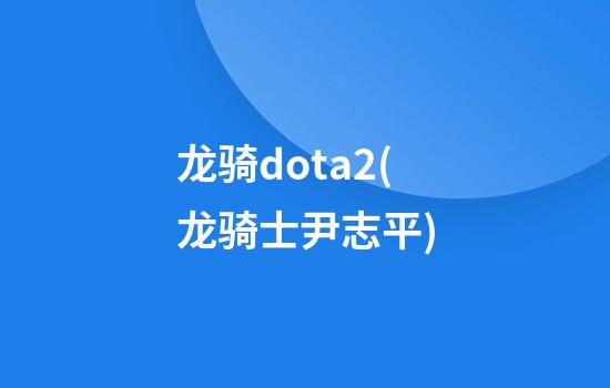 龙骑dota2(龙骑士尹志平)