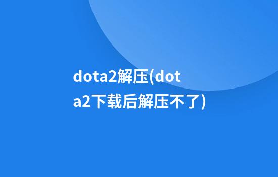 dota2解压(dota2下载后解压不了)