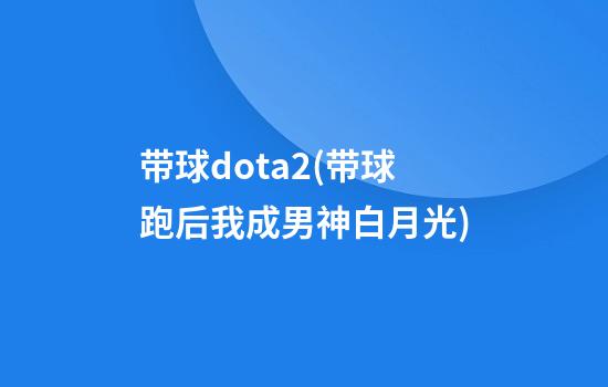 带球dota2(带球跑后我成男神白月光)