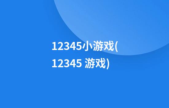 12345小游戏(12345 游戏)