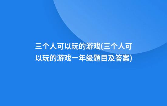 三个人可以玩的游戏(三个人可以玩的游戏一年级题目及答案)