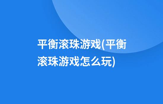 平衡滚珠游戏(平衡滚珠游戏怎么玩)