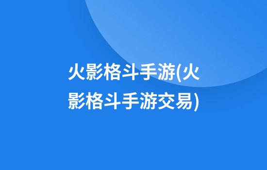 火影格斗手游(火影格斗手游交易)