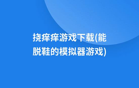 挠痒痒游戏下载(能脱鞋的模拟器游戏)