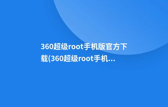 360超级root手机版官方下载(360超级root手机版官网下载)