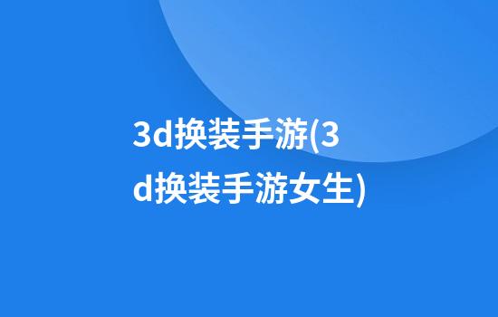 3d换装手游(3d换装手游女生)