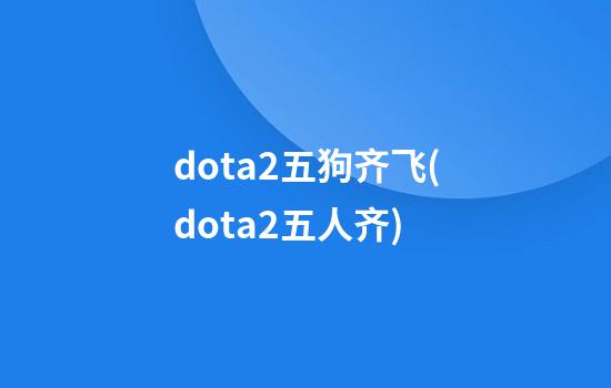 dota2五狗齐飞(dota2五人齐)