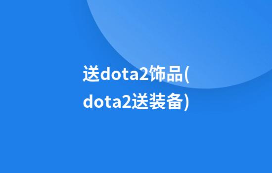 送dota2饰品(dota2送装备)