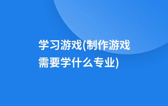 学习游戏(制作游戏需要学什么专业)