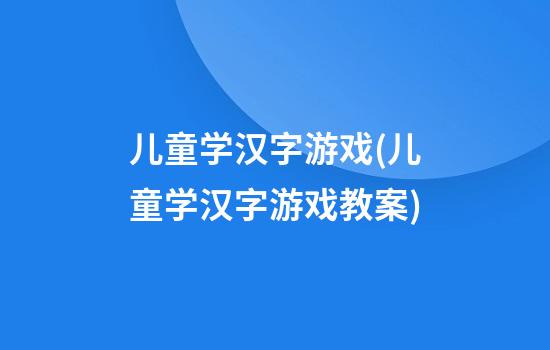 儿童学汉字游戏(儿童学汉字游戏教案)