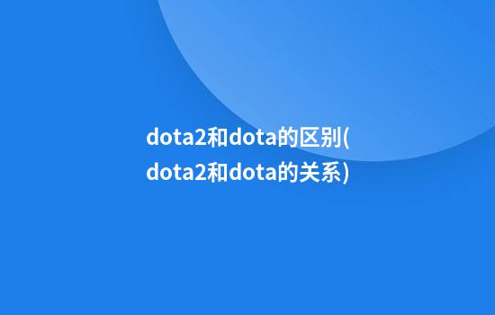 dota2和dota的区别(dota2和dota的关系)