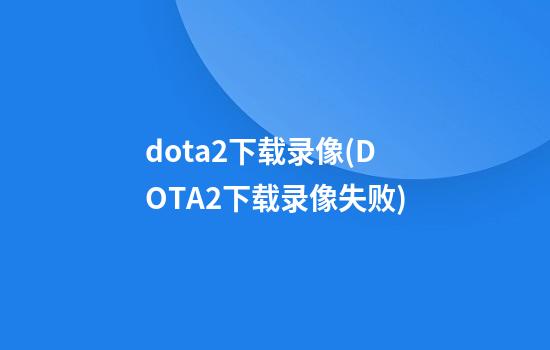 dota2下载录像(DOTA2下载录像失败)