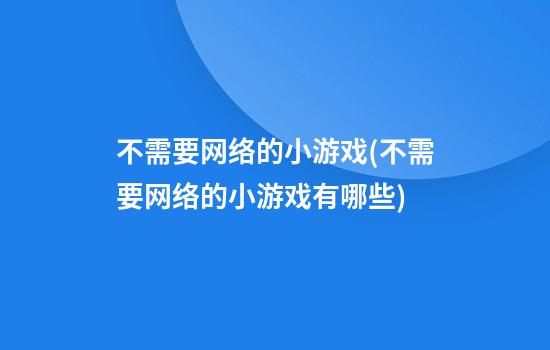 不需要网络的小游戏(不需要网络的小游戏有哪些)