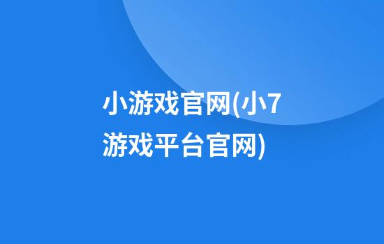 小游戏官网(小7游戏平台官网)