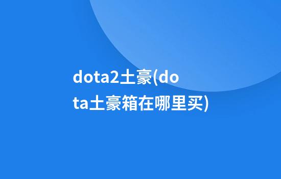 dota2土豪(dota土豪箱在哪里买)