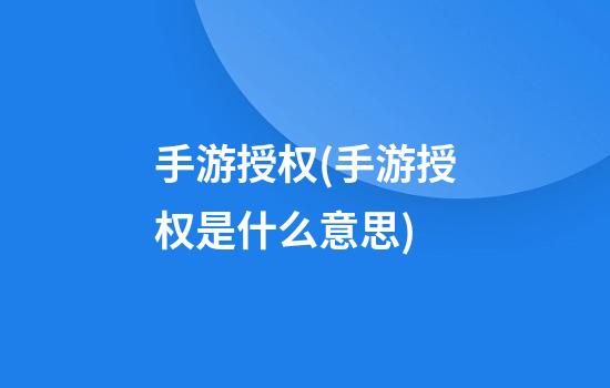 手游授权(手游授权是什么意思)