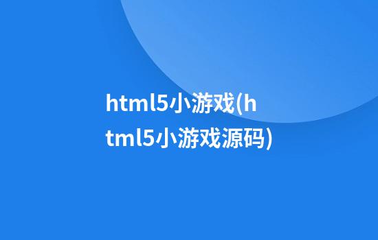 html5小游戏(html5小游戏源码)