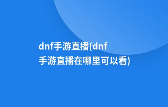 dnf手游直播(dnf手游直播在哪里可以看)