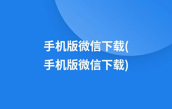 手机版微信下载(手机版微信下载)