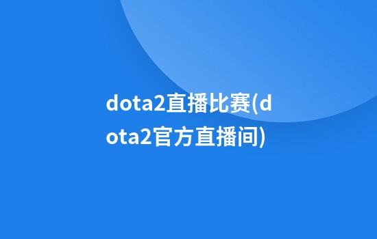 dota2直播比赛(dota2官方直播间)