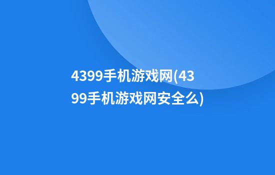 4399手机游戏网(4399手机游戏网安全么)