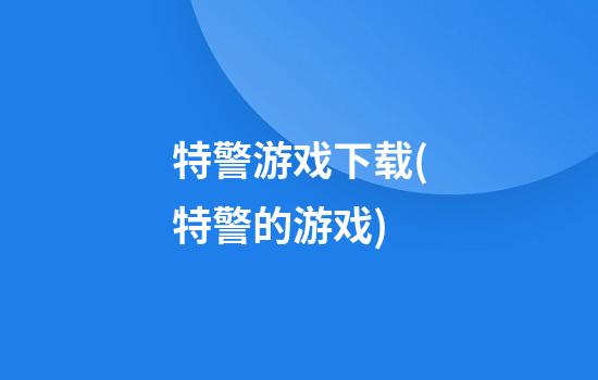 特警游戏下载(特警的游戏)