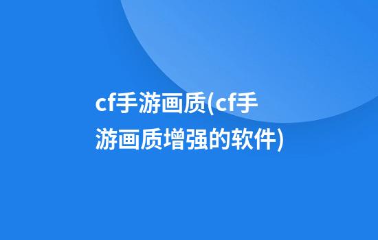 cf手游画质(cf手游画质增强的软件)