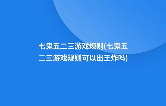 七鬼五二三游戏规则(七鬼五二三游戏规则可以出王炸吗)