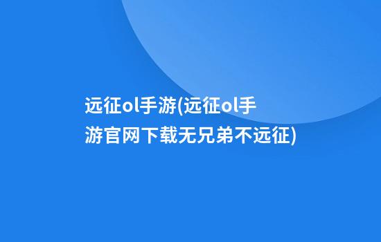 远征ol手游(远征ol手游官网下载无兄弟不远征)