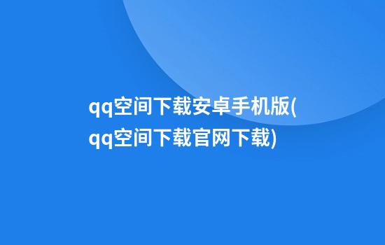 qq空间下载安卓手机版(qq空间下载官网下载)