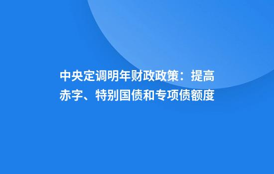 中央定调明年财政政策：提高赤字、特别国债和专项债额度