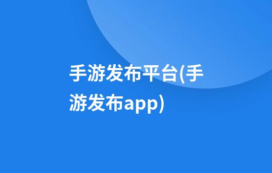 手游发布平台(手游发布app)