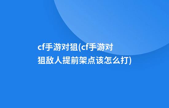 cf手游对狙(cf手游对狙敌人提前架点该怎么打)