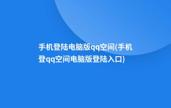 手机登陆电脑版qq空间(手机登qq空间电脑版登陆入口)