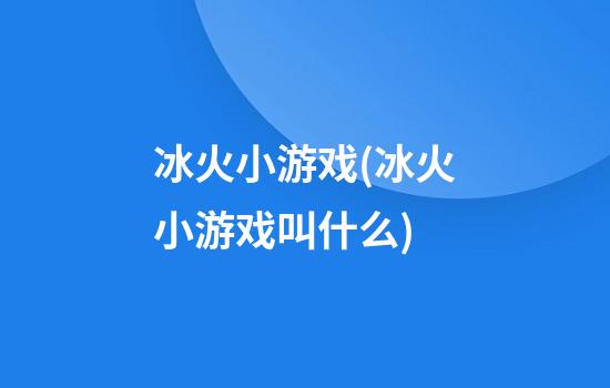 冰火小游戏(冰火小游戏叫什么)