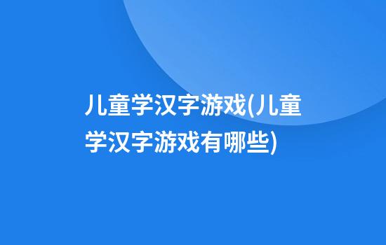 儿童学汉字游戏(儿童学汉字游戏有哪些)